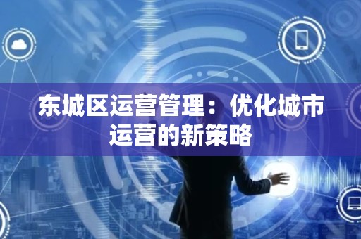 顺义区运营管理：优化城市运营的新策略