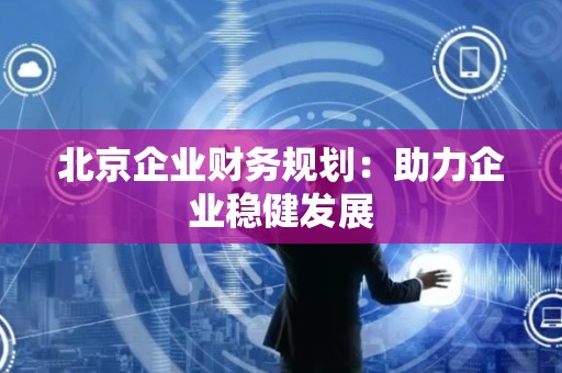 北京企业财务规划：助力企业稳健发展