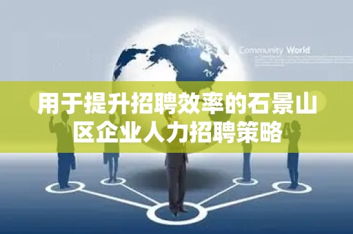用于提升招聘效率的石景山区企业人力招聘策略