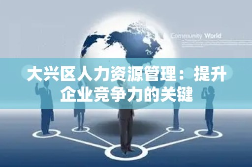 大兴区人力资源管理：提升企业竞争力的关键