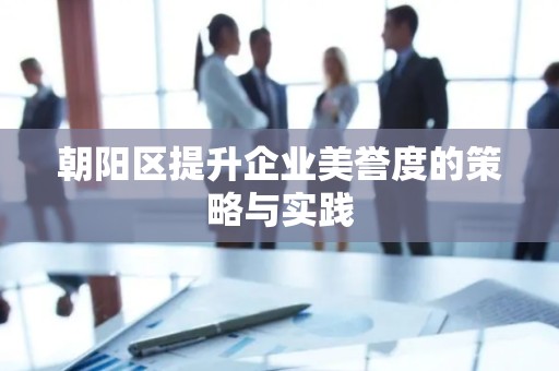 朝阳区提升企业美誉度的策略与实践