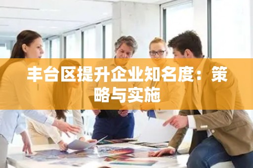 丰台区提升企业知名度：策略与实施