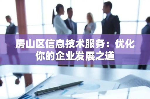 房山区信息技术服务：优化你的企业发展之道