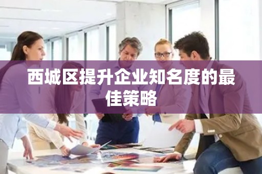 西城区提升企业知名度的最佳策略