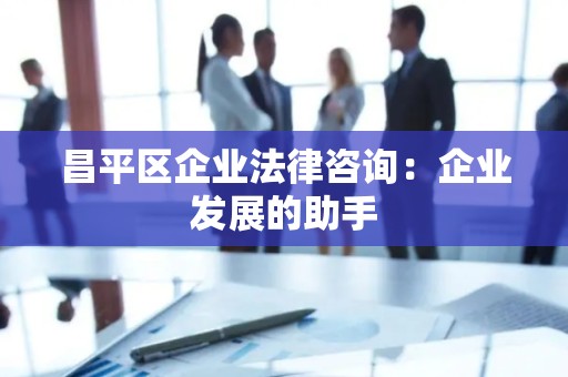 昌平区企业法律咨询：企业发展的助手
