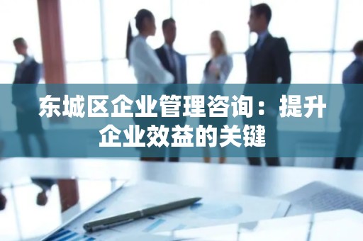 顺义区企业管理咨询：提升企业效益的关键