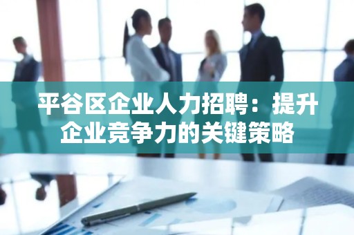平谷区企业人力招聘：提升企业竞争力的关键策略