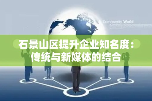 石景山区提升企业知名度：传统与新媒体的结合