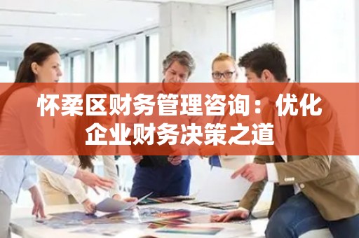 怀柔区财务管理咨询：优化企业财务决策之道