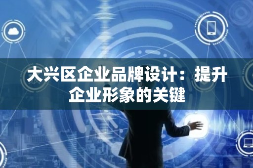 大兴区企业品牌设计：提升企业形象的关键