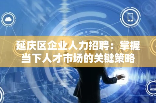 延庆区企业人力招聘：掌握当下人才市场的关键策略