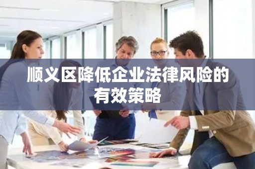 顺义区降低企业法律风险的有效策略