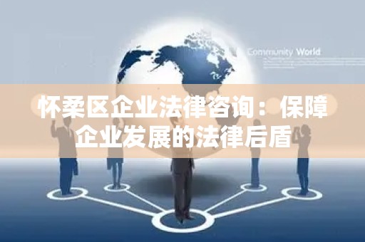 怀柔区企业法律咨询：保障企业发展的法律后盾
