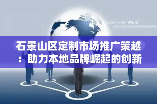石景山区定制市场推广策越：助力本地品牌崛起的创新之路