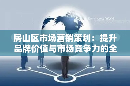 房山区市场营销策划：提升品牌价值与市场竞争力的全面指南