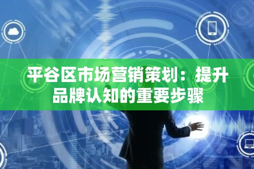 平谷区市场营销策划：提升品牌认知的重要步骤