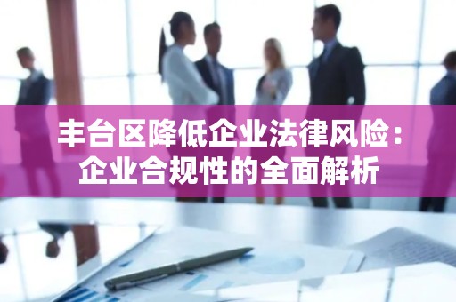 丰台区降低企业法律风险：企业合规性的全面解析