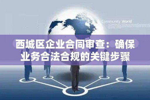 西城区企业合同审查：确保业务合法合规的关键步骤