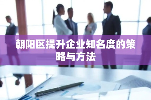 朝阳区提升企业知名度的策略与方法