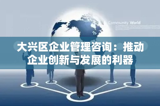 大兴区企业管理咨询：推动企业创新与发展的利器