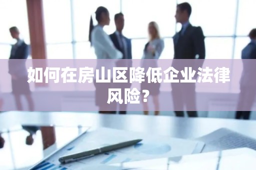 如何在房山区降低企业法律风险？
