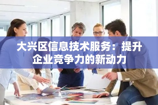 大兴区信息技术服务：提升企业竞争力的新动力