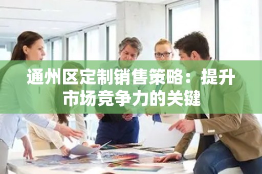 通州区定制销售策略：提升市场竞争力的关键