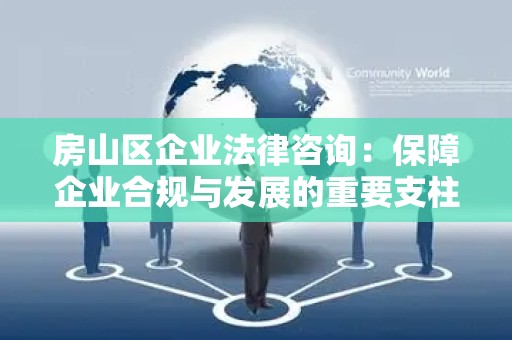 房山区企业法律咨询：保障企业合规与发展的重要支柱