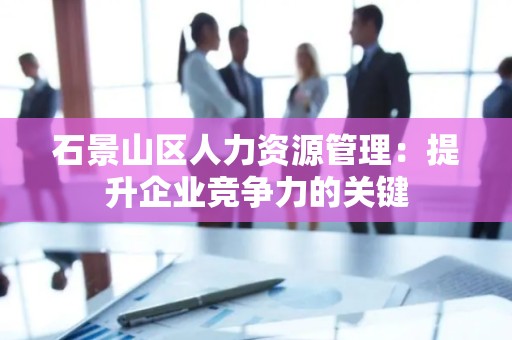 石景山区人力资源管理：提升企业竞争力的关键