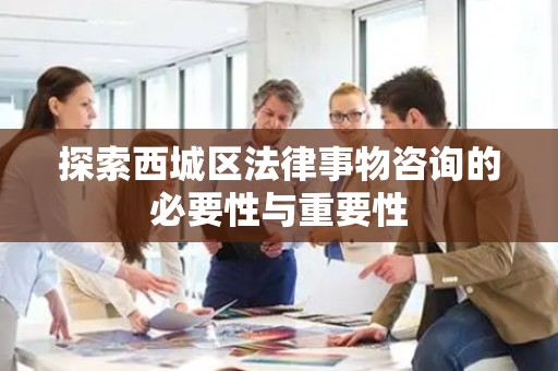 探索西城区法律事物咨询的必要性与重要性
