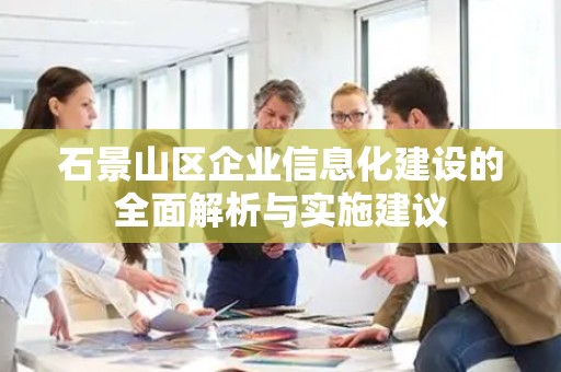 石景山区企业信息化建设的全面解析与实施建议