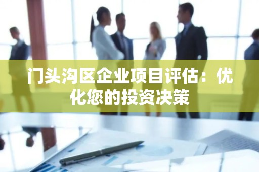 门头沟区企业项目评估：优化您的投资决策