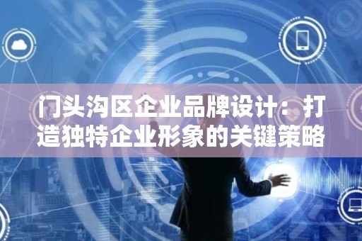 门头沟区企业品牌设计：打造独特企业形象的关键策略