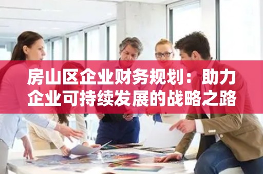房山区企业财务规划：助力企业可持续发展的战略之路