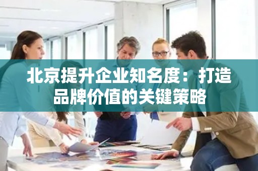 北京提升企业知名度：打造品牌价值的关键策略