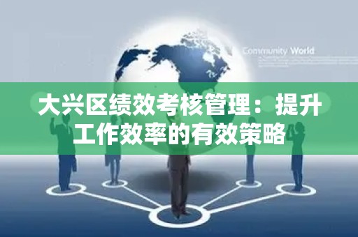 大兴区绩效考核管理：提升工作效率的有效策略