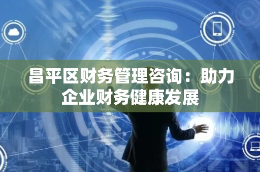 昌平区财务管理咨询：助力企业财务健康发展