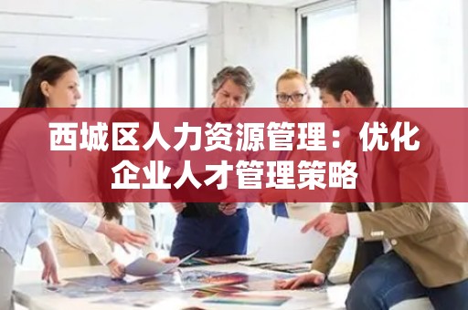 西城区人力资源管理：优化企业人才管理策略
