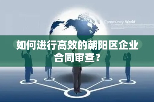 如何进行高效的朝阳区企业合同审查？