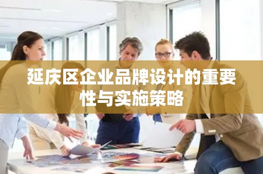 延庆区企业品牌设计的重要性与实施策略