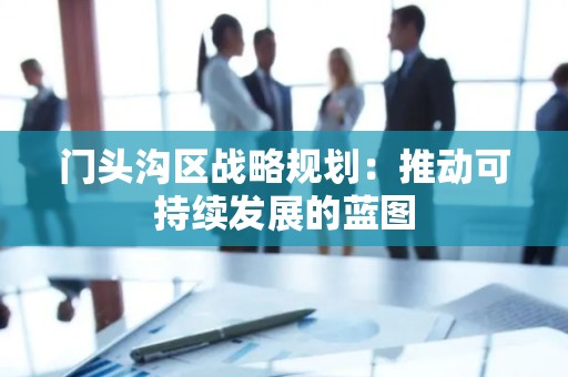 门头沟区战略规划：推动可持续发展的蓝图