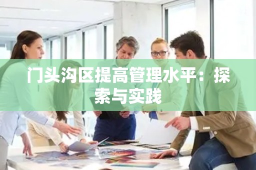 门头沟区提高管理水平：探索与实践