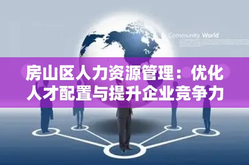 房山区人力资源管理：优化人才配置与提升企业竞争力