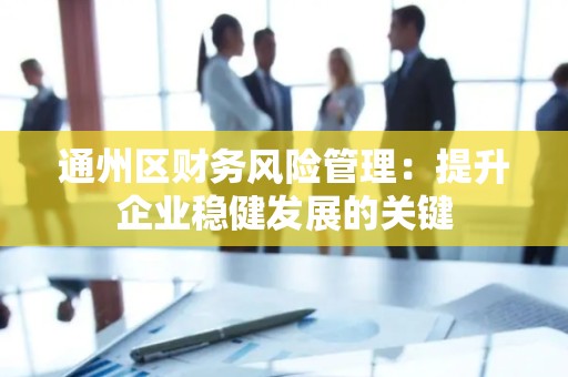 通州区财务风险管理：提升企业稳健发展的关键