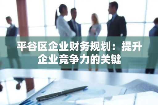 平谷区企业财务规划：提升企业竞争力的关键