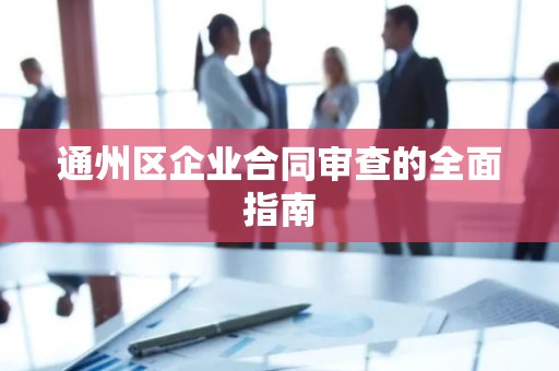 通州区企业合同审查的全面指南