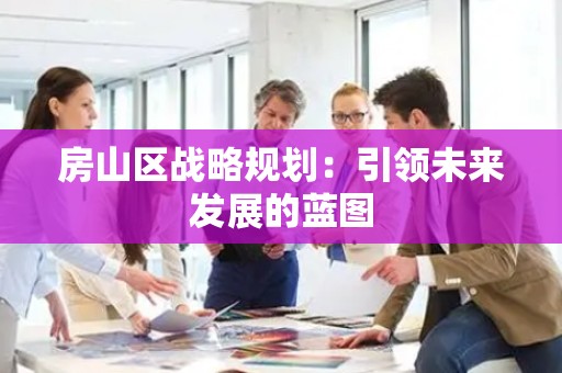 房山区战略规划：引领未来发展的蓝图