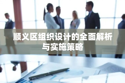 顺义区组织设计的全面解析与实施策略
