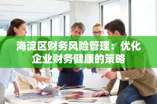 海淀区财务风险管理：优化企业财务健康的策略