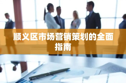 顺义区市场营销策划的全面指南
